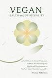 Vegan Health and Spirituality: A Synthesis of Ancient Wisdom, Modern Self-Healing and Universal Compassion to Nurture your Happiness and Joy