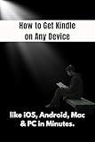 How to Get Kindle on Any Device : An Easy Step-by-Step Guide to Installing and Using Kindle app on iOS, Android, Mac & PC in Minutes.