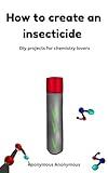 How to create an insecticide : DIY projects for chemistry lovers|Chemistry experiments for adults and teens (DIY projects to start now Book 2)