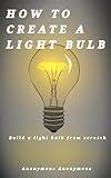 HOW TO CREATE A LIGHTBULB : Create a light bulb from scratch|A DIY projects for students, professionals and electrical engineering lovers. (DIY projects to start now Book 3)