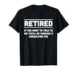 Retired. I will charge you consulting fee t-shirt