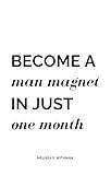 Become a Man Magnet in Just One Month: What men want: Dating secrets to make any man want you and only you