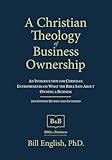 A Christian Theology of Business Ownership: An Introduction for Christian Entrepreneurs on What the Bible Says About Owning a Business