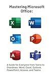 Mastering Microsoft Office Suite: A Guide for Everyone from Teens to Grandmas: Word, Excel, Outlook, PowerPoint, Access, and Teams