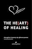 The Heart Of Healing: Thoughts And Poetry By Love Quotes: Emotional Poems Book About Finding Yourself For Adults And Teens