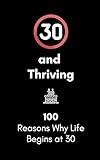 30 and Thriving: 100 Reasons Why Life Begins at 30: A Humorous and Heartwarming Gift for Embracing Your Thirties