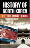 The History of North Korea: Centuries Shaping the DPRK (The History of Countries)