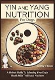 YIN AND YANG NUTRITION FOR DOGS: A Holistic Guide To Balancing Your Dog’s Health With Traditional Nutrition (Pet Food Nutrition and Care Series)