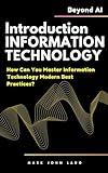Introduction to Information Technology and Beyond AI: How Can You Master Information Technology Modern Best Practices?