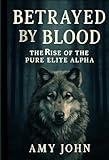 Betrayed by Blood: The Rise of the Pure Elite Alpha (The Rejected Alpha Chronicles- Dark Paranormal fantasy, Romance, Werewolf Shifter, Alpha Female, Pack Betrayal, Supernatural Book 3)