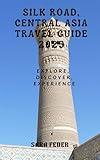 Silk Road, Central Asia Travel Guide 2025: Embark on an Epic Journey through Ancient Trade Routes, Majestic Landscapes, and Timeless Cultures