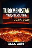 TURKMENISTAN TRAVEL GUIDE 2025/2026: Navigate Visas, Explore Historic Silk Road Cities, Experience Festivals, And Journey Through Breathtaking Deserts