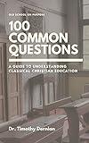 A Guide to Understanding Classical Christian Education: 100 Common Questions