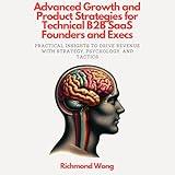 Advanced Growth and Product Strategies for Technical B2B SaaS Founders and Execs: Practical Insights to Drive Revenue with Strategy, Psychology, and Tactics