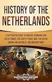 History of the Netherlands: A Captivating Guide to Ancient Germanic and Celtic Tribes, the Eighty Years’ War, the Dutch Empire and Republic, and Modern Times (European Countries)