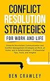 Conflict Resolution Strategies for Work and Life: Powerful Nonviolent Communication and Conflict Management Strategies at Work, at Home, and in Relationships — Professional Tips, Tools, and Insights