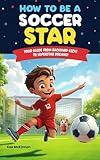 How to Be a Soccer Star: Your Guide From Backyard Kicks to Super Star Dreams! Ages 8 -12 (How to Be a Sports Star)