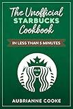 The Unofficial Starbucks Cookbook in Less Than 5 minutes: Your Go-To Starbucks Book For Preparing Your Favorite Drinks At Home and Saving Money