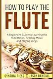 How to Play the Flute: A Beginner’s Guide to Learning the Flute Basics, Reading Music, and Playing Songs (Woodwinds for Beginners)