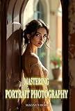 Mastering Portrait Photography: Capturing Soul and Emotion Through Your Lens (Mastering Photography)
