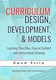 CURRICULUM DESIGN, DEVELOPMENT, AND MODELS: Learning Objectives, Course Content, and Instructional Strategy (Education Theory and Practice Book 2)
