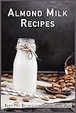 Almond Milk Recipes: Dairy-Free Delights from Breakfast to Dinner (Non-Dairy Cookbooks)