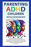 Parenting ADHD Children with Confidence: Overcome Daily Challenges, Navigate Educational Hurdles with Ease, and Empower Yourself & Your Family with Practical Tools for Success