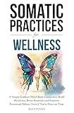 Somatic Practices for Wellness: A Simple Guide to Mind-Body Connection, Build Resilience, Boost Immunity, and Improve Emotional Balance Even if You're Short on Time