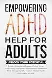 Empowering ADHD Help for Adults Unlock Your Potential : Proven Strategies to Enhance Focus, Boost Productivity, Strengthen Relationships, and Master Time Management to Improve Mental Health