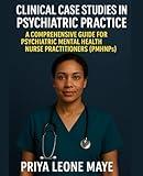 Clinical Case Studies in Psychiatric Practice: A Comprehensive Guide for Psychiatric Mental Health Nurse Practitioners (PMHNPs)