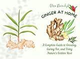 Ginger at Home : A Complete Guide to Growing, Caring For, and Using Nature’s Golden Root