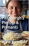 Pittsburgh’s Pierogi & Primanti: 50 Iconic Recipes from the Steel City’s Unique Food Scene with Sauerkraut Breakfasts and Hearty Meats (Specialty & Niche Cooking Book 2)
