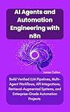 AI Agents & Automation Engineering with n8n: Build Verified LLM Pipelines, Multi-Agent Workflows, API Integrations, Retrieval-Augmented Systems, and Enterprise-Grade Automation Projects