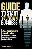 GUIDE TO START YOUR OWN BUSINESS: A comprehensive step-by-step beginner's book with templates, examples, and checklists (Business Basics Made Simple)