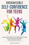 Unshakeable Self-Confidence for Teens: Overcome Self-Doubt, Build an Improved Self-Esteem, And Achieve Excellence In Academics, Relationships, And Socially