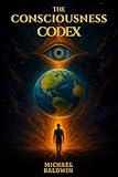 The Consciousness Codex: Unlocking the Nature of Mind, Reality, and the Living All