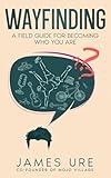 Wayfinding: A Field Guide For Becoming Who You Are