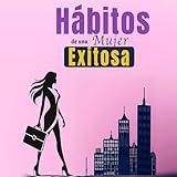 Hábitos De Una Mujer Exitosa [Habits of a Successful Woman]: Libro De Superación Personal En Español Para Mujeres: Crear Hábitos y Alcanzar el Éxito [Personal Improvement Book in Spanish for Women: Create Habits and Achieve Success]