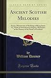 Ancient Scotish Melodies (Classic Reprint): From a Manuscript of the Reign of King James Vi;, With an Introductory Enquiry, Illustrative of the History of the Music of Scotland
