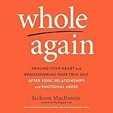 Whole Again: Healing Your Heart and Rediscovering Your True Self After Toxic Relationships and Emotional Abuse