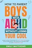 How To Parent Boys With ADHD Without Losing Your Cool: Quick & Easy Strategies To Help Your Son Focus, Build Confidence, and Regulate His Emotions in Just 30 Minutes a Day