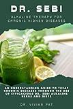 DR. SEBI ALKALINE THERAPY FOR CHRONIC KIDNEY DISEASE: AN UNDERSTANDING GUIDE TO TREAT CHRONIC KIDNEY DISEASE THROUGH THE USE OF EFFICACIOUS DR. SEBI ALKALINE HERBS AND DIETS