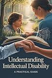 Understanding Intellectual Disability: A Practical Guide to Developmental Delays, Cognitive Challenges, Special Needs Education, and Support Strategies for Parents, Teachers, and Caregivers