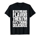 If Fat Means Flavor Then I'm Fucking Delicious T-Shirt