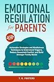Emotional Regulation for Parents: Actionable Strategies and Mindfulness Techniques to Understand Triggers, Reduce Household Conflict, and Build Stronger Family Bonds (Positive Parenting)