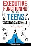 Executive Functioning Skills for Teens: From Stress to Success: Proven Techniques to Get Organized, Conquer Procrastination, Stay Focused, Boost Confidence, and Achieve Your Goals in School and Beyo