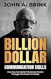 Billion Dollar Communication Skills: How You Can Build a Business Empire Through the Power of Words
