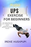 PUSHUPS EXERCISE FOR BEGINNERS : •The Complete Beginner’s Guide to Building Strength, •Muscle, •and Full-Body Fitness •With Step-by-Step Push-Up Workouts