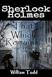 That Which Remains...: Sherlock Holmes Previously Unreleased Cases