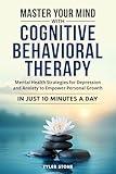 Master Your Mind with Cognitive Behavioral Therapy: Mental Health Strategies for Depression and Anxiety to Empower Personal Growth in Just 10 minutes a day